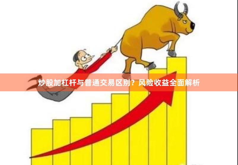 炒股加杠杆与普通交易区别？风险收益全面解析