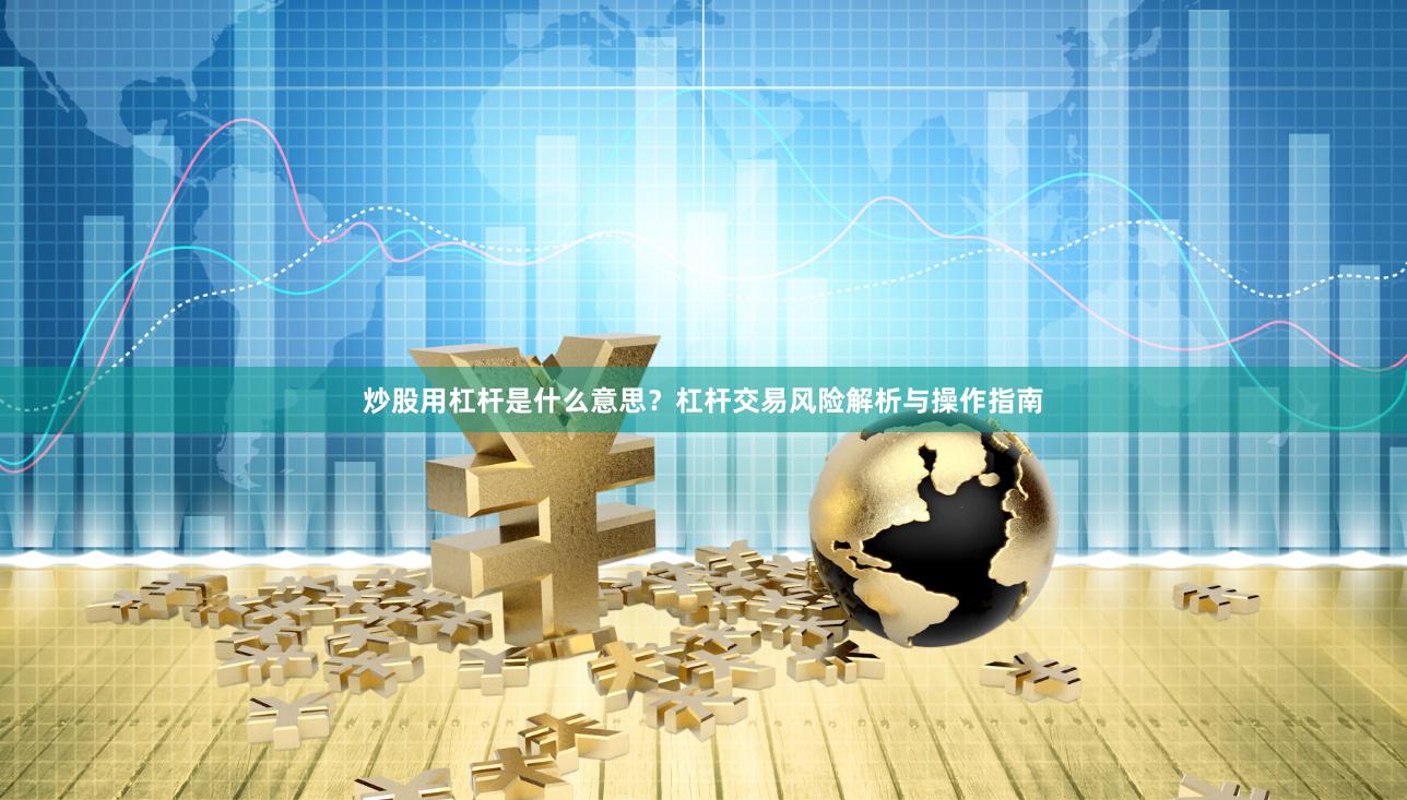 炒股用杠杆是什么意思？杠杆交易风险解析与操作指南