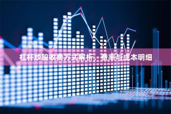 杠杆炒股收费方式解析，费率与成本明细