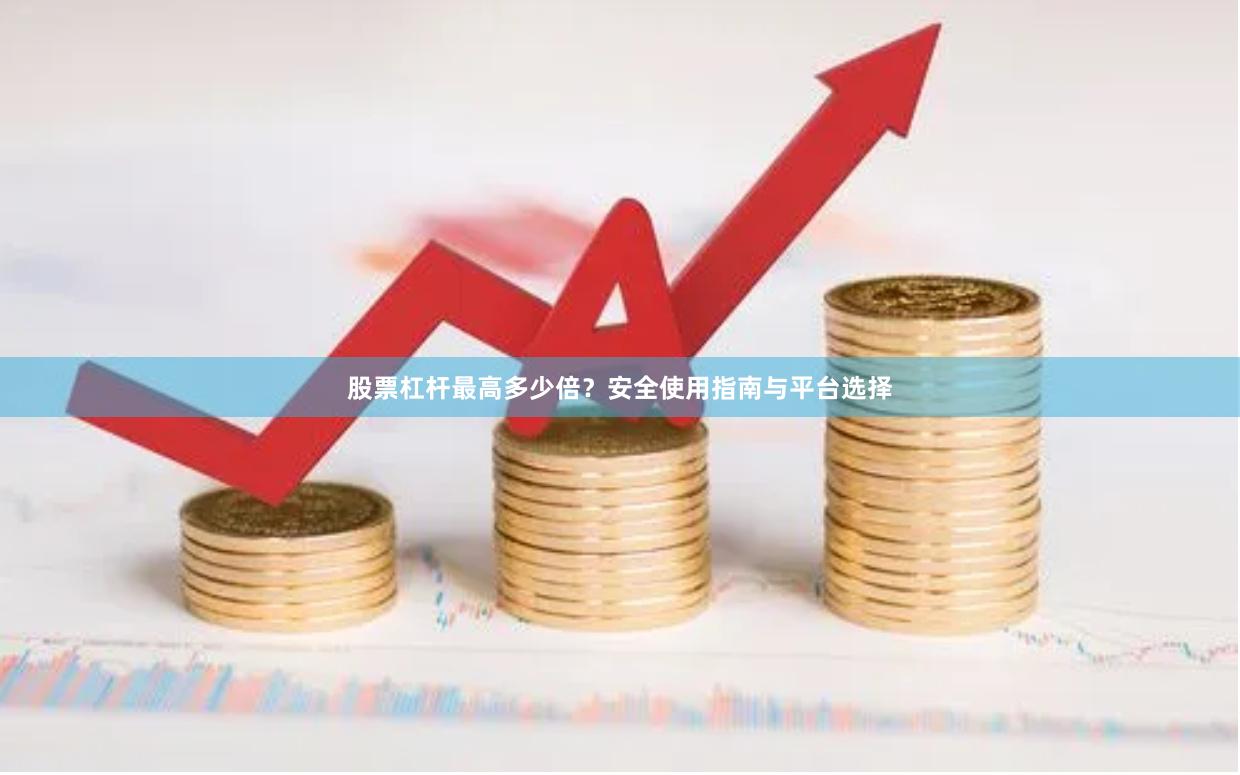 股票杠杆最高多少倍？安全使用指南与平台选择