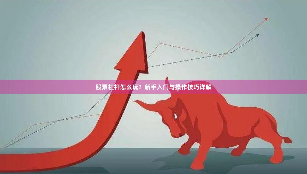 股票杠杆怎么玩？新手入门与操作技巧详解